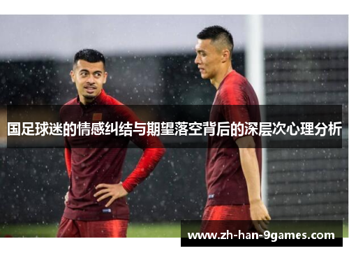 国足球迷的情感纠结与期望落空背后的深层次心理分析 国足球迷的情感纠结与期望落空背后的深层次心理分析
