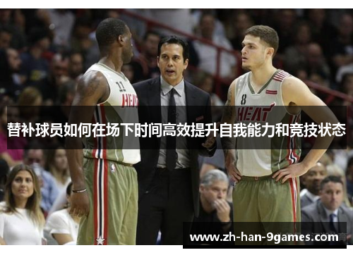 替补球员如何在场下时间高效提升自我能力和竞技状态 替补球员如何在场下时间高效提升自我能力和竞技状态