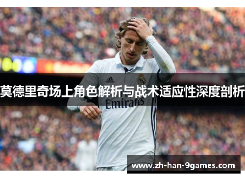 莫德里奇场上角色解析与战术适应性深度剖析