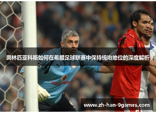 奥林匹亚科斯如何在希腊足球联赛中保持统治地位的深度解析