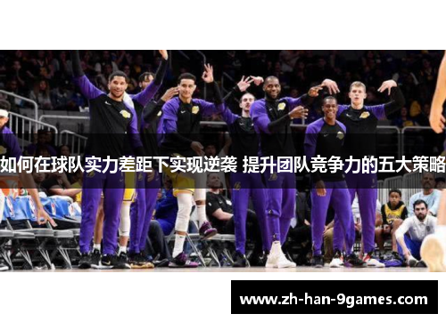 如何在球队实力差距下实现逆袭 提升团队竞争力的五大策略