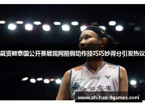 戴资颖泰国公开赛展现网前假动作技巧巧妙得分引发热议
