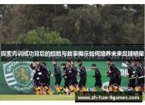 探索青训成功背后的经验与故事揭示如何培养未来足球明星 探索青训成功背后的经验与故事揭示如何培养未来足球明星