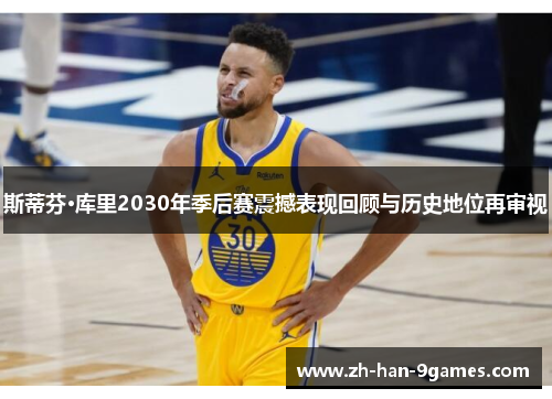 斯蒂芬·库里2030年季后赛震撼表现回顾与历史地位再审视