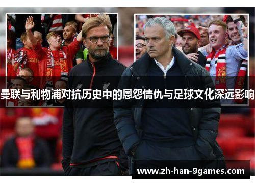 曼联与利物浦对抗历史中的恩怨情仇与足球文化深远影响