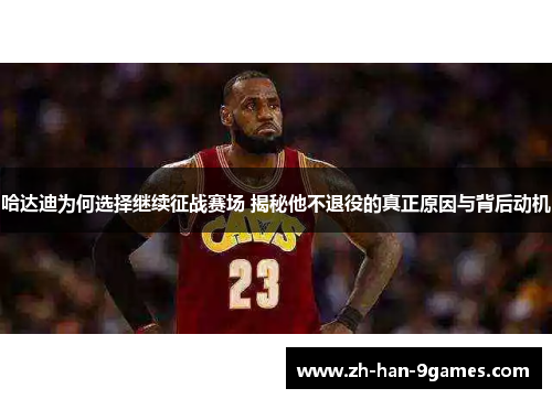 哈达迪为何选择继续征战赛场 揭秘他不退役的真正原因与背后动机 哈达迪为何选择继续征战赛场 揭秘他不退役的真正原因与背后动机