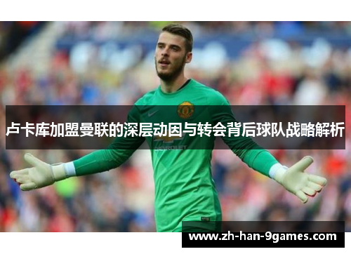 卢卡库加盟曼联的深层动因与转会背后球队战略解析