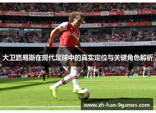 大卫路易斯在现代足球中的真实定位与关键角色解析 大卫路易斯在现代足球中的真实定位与关键角色解析