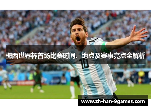 梅西世界杯首场比赛时间、地点及赛事亮点全解析 梅西世界杯首场比赛时间、地点及赛事亮点全解析