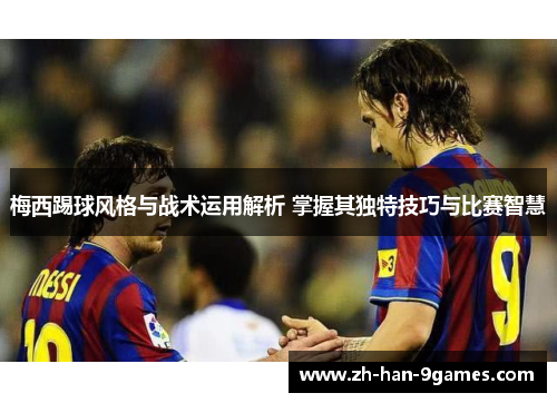 梅西踢球风格与战术运用解析 掌握其独特技巧与比赛智慧 梅西踢球风格与战术运用解析 掌握其独特技巧与比赛智慧