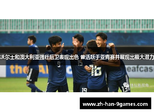 沃尔士和澳大利亚强壮后卫表现出色 曾活跃于亚青赛并展现出极大潜力 沃尔士和澳大利亚强壮后卫表现出色 曾活跃于亚青赛并展现出极大潜力