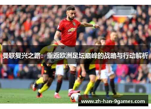 曼联复兴之路:重返欧洲足坛巅峰的战略与行动解析 曼联复兴之路:重返欧洲足坛巅峰的战略与行动解析