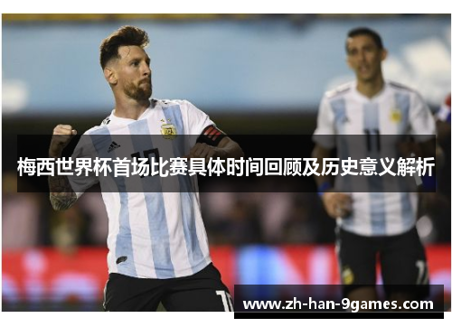 梅西世界杯首场比赛具体时间回顾及历史意义解析