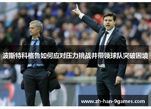 波斯特科格鲁如何应对压力挑战并带领球队突破困境 波斯特科格鲁如何应对压力挑战并带领球队突破困境