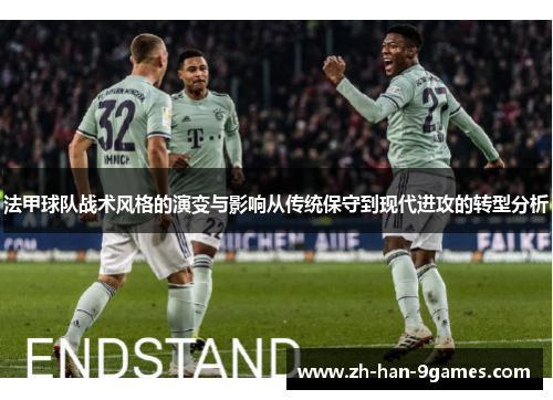 法甲球队战术风格的演变与影响从传统保守到现代进攻的转型分析 法甲球队战术风格的演变与影响从传统保守到现代进攻的转型分析