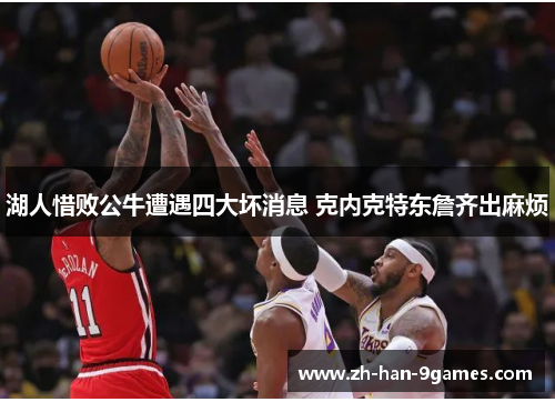湖人惜败公牛遭遇四大坏消息 克内克特东詹齐出麻烦 湖人惜败公牛遭遇四大坏消息 克内克特东詹齐出麻烦