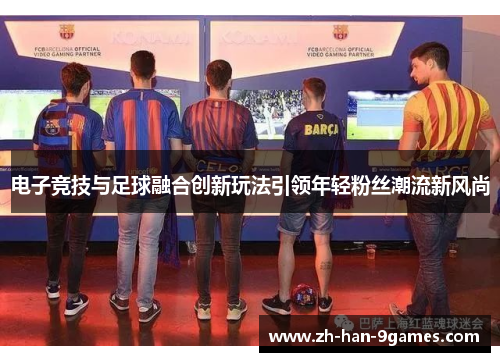 电子竞技与足球融合创新玩法引领年轻粉丝潮流新风尚 电子竞技与足球融合创新玩法引领年轻粉丝潮流新风尚
