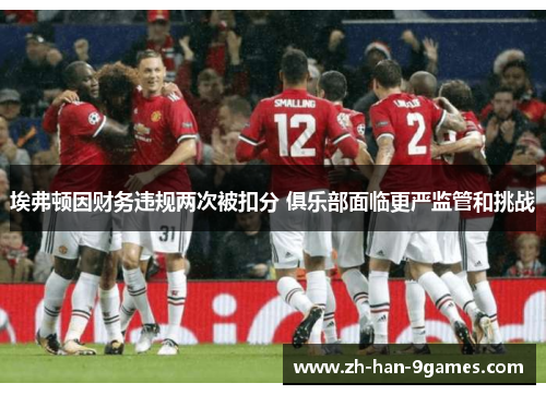 埃弗顿因财务违规两次被扣分 俱乐部面临更严监管和挑战 埃弗顿因财务违规两次被扣分 俱乐部面临更严监管和挑战