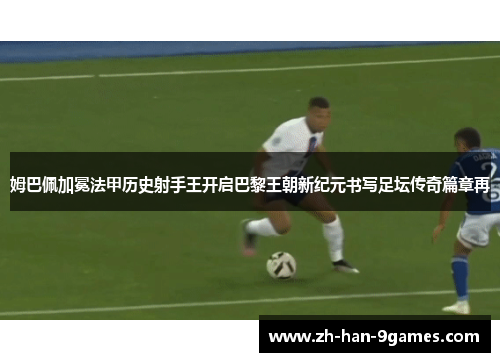 姆巴佩加冕法甲历史射手王开启巴黎王朝新纪元书写足坛传奇篇章再