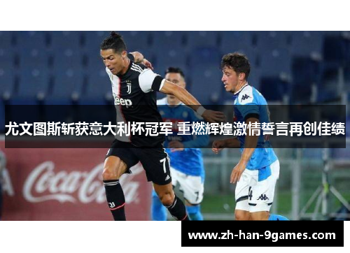 尤文图斯斩获意大利杯冠军 重燃辉煌激情誓言再创佳绩 尤文图斯斩获意大利杯冠军 重燃辉煌激情誓言再创佳绩