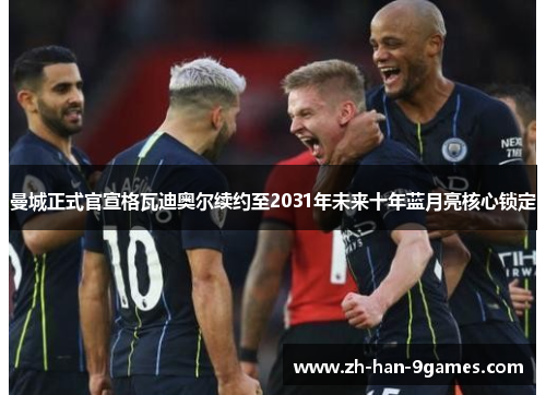 曼城正式官宣格瓦迪奥尔续约至2031年未来十年蓝月亮核心锁定