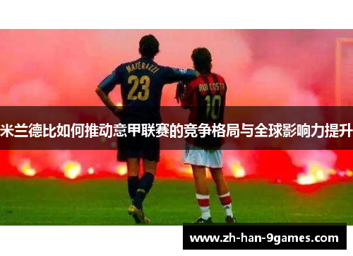 米兰德比如何推动意甲联赛的竞争格局与全球影响力提升