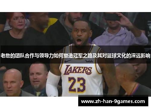 老詹的团队合作与领导力如何塑造冠军之路及其对篮球文化的深远影响