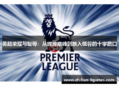 英超荣耀与耻辱:从辉煌巅峰到跌入低谷的十字路口 英超荣耀与耻辱:从辉煌巅峰到跌入低谷的十字路口