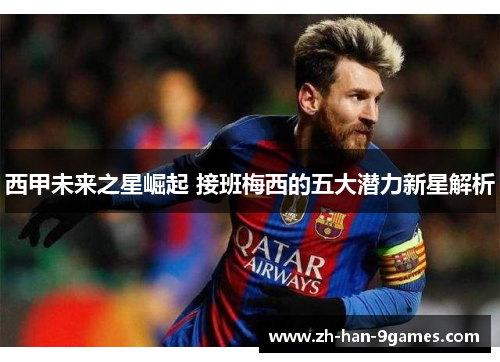 西甲未来之星崛起 接班梅西的五大潜力新星解析 西甲未来之星崛起 接班梅西的五大潜力新星解析