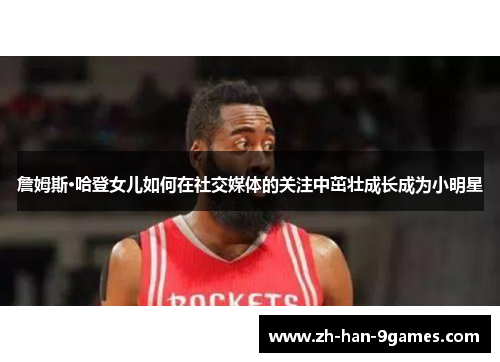 詹姆斯·哈登女儿如何在社交媒体的关注中茁壮成长成为小明星 詹姆斯·哈登女儿如何在社交媒体的关注中茁壮成长成为小明星