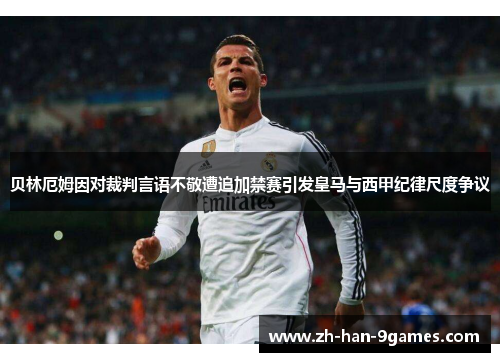 贝林厄姆因对裁判言语不敬遭追加禁赛引发皇马与西甲纪律尺度争议 贝林厄姆因对裁判言语不敬遭追加禁赛引发皇马与西甲纪律尺度争议