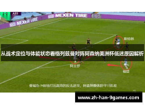 从战术定位与体能状态看格列兹曼对阵阿森纳美洲杯低迷原因解析 从战术定位与体能状态看格列兹曼对阵阿森纳美洲杯低迷原因解析